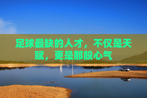 足球最缺的人才,不仅是天赋,更是那股心气