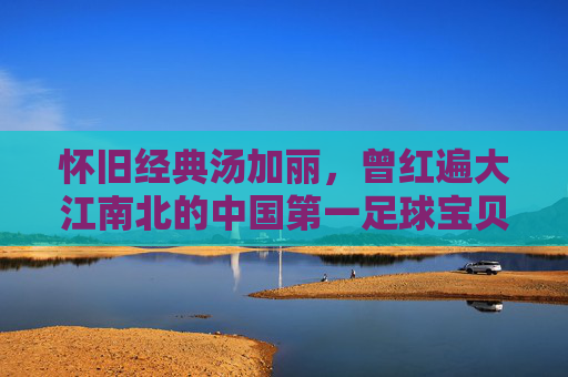怀旧经典汤加丽,曾红遍大江南北的中国第一足球宝贝,掀起了怎样的视觉狂潮?