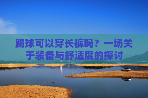 踢球可以穿长裤吗?一场关于装备与舒适度的探讨