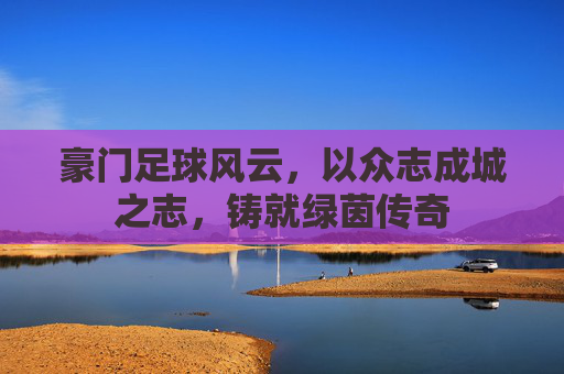 豪门足球风云，以众志成城之志，铸就绿茵传奇