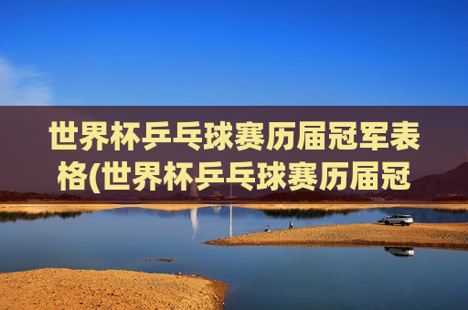 世界杯乒乓球赛历届冠军表格(世界杯乒乓球赛历届冠军表格图片)