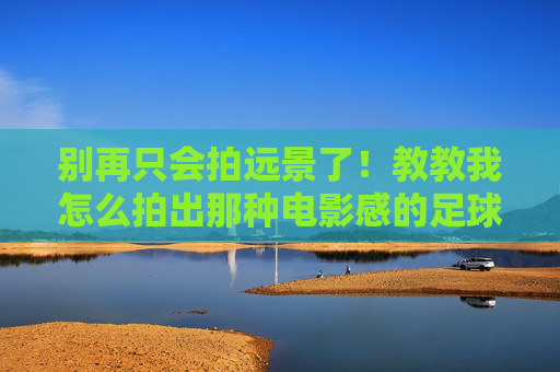 别再只会拍远景了!教教我怎么拍出那种电影感的足球大片