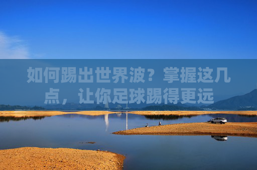 如何踢出世界波?掌握这几点,让你足球踢得更远