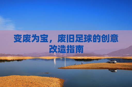 变废为宝，废旧足球的创意改造指南