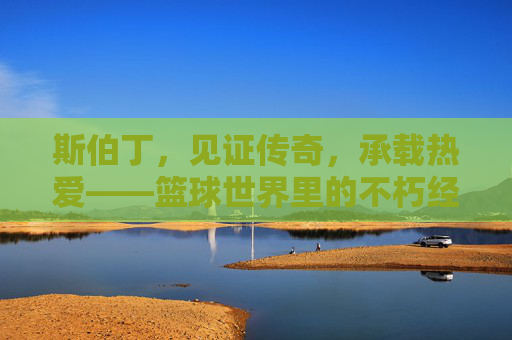 斯伯丁，见证传奇，承载热爱——篮球世界里的不朽经典