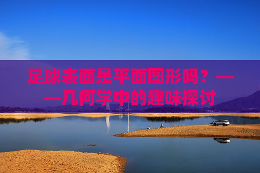 足球表面是平面图形吗？——几何学中的趣味探讨