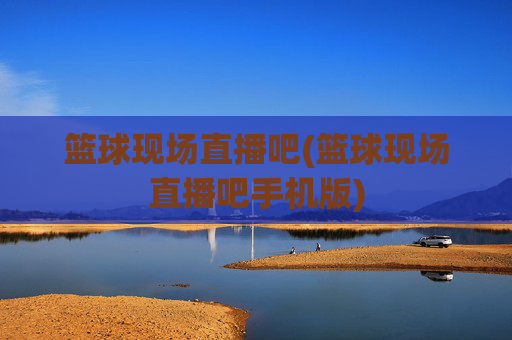 篮球现场直播吧(篮球现场直播吧手机版)
