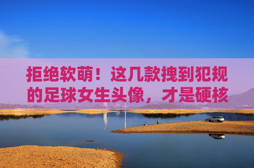 拒绝软萌!这几款拽到犯规的足球女生头像,才是硬核态度