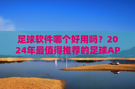 足球软件哪个好用吗？2024年最值得推荐的足球APP大盘点