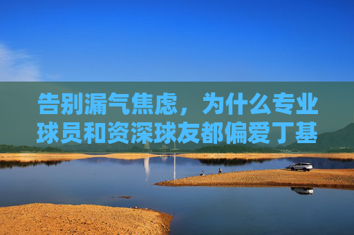 告别漏气焦虑,为什么专业球员和资深球友都偏爱丁基内胆足球?
