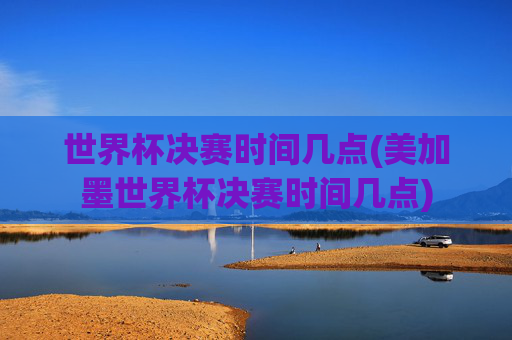 世界杯决赛时间几点(美加墨世界杯决赛时间几点)