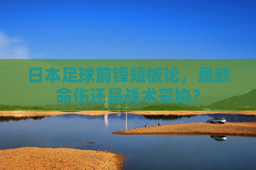 日本足球前锋短板论,是致命伤还是战术妥协?