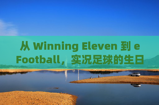 从 Winning Eleven 到 eFootball,实况足球的生日究竟在几月?