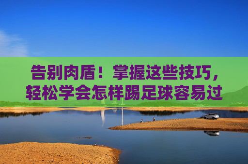 告别肉盾！掌握这些技巧，轻松学会怎样踢足球容易过人呢