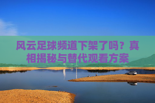 风云足球频道下架了吗?真相揭秘与替代观看方案