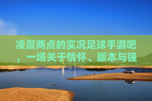 凌晨两点的实况足球手游吧,一场关于情怀、版本与强度的狂欢