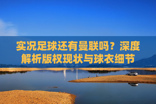 实况足球还有曼联吗？深度解析版权现状与球衣细节