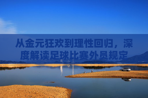 从金元狂欢到理性回归，深度解读足球比赛外员规定