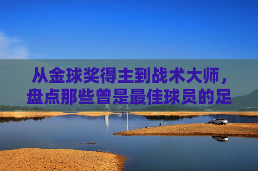从金球奖得主到战术大师,盘点那些曾是最佳球员的足球教练