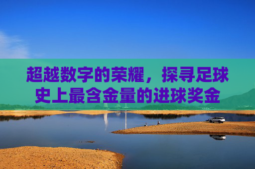 超越数字的荣耀,探寻足球史上最含金量的进球奖金