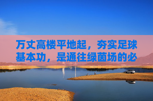 万丈高楼平地起，夯实足球基本功，是通往绿茵场的必经之路