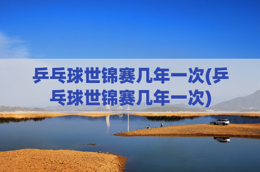 乒乓球世锦赛几年一次(乒乓球世锦赛几年一次)