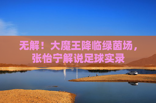 无解！大魔王降临绿茵场，张怡宁解说足球实录