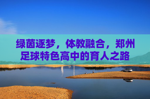 绿茵逐梦,体教融合,郑州足球特色高中的育人之路
