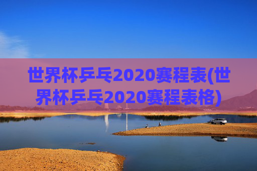 世界杯乒乓2020赛程表(世界杯乒乓2020赛程表格)