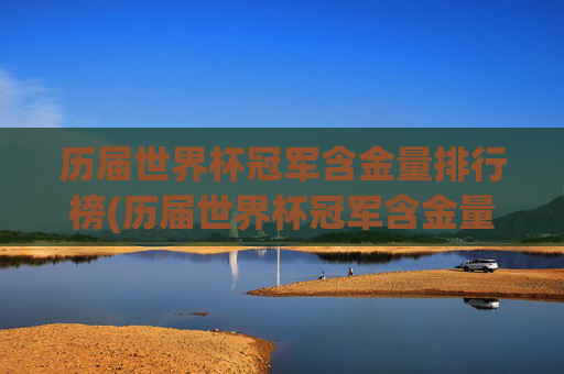 历届世界杯冠军含金量排行榜(历届世界杯冠军含金量排行榜最新)