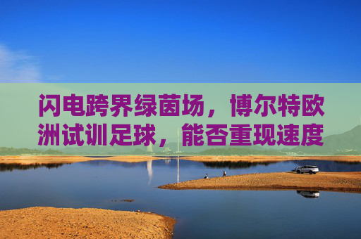 闪电跨界绿茵场，博尔特欧洲试训足球，能否重现速度奇迹？
