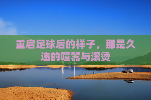 重启足球后的样子,那是久违的喧嚣与滚烫