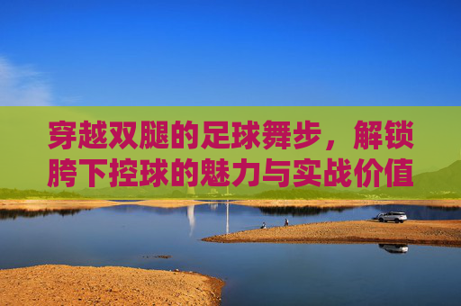 穿越双腿的足球舞步，解锁胯下控球的魅力与实战价值
