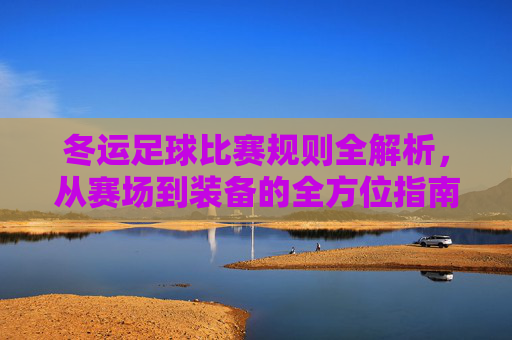 冬运足球比赛规则全解析,从赛场到装备的全方位指南