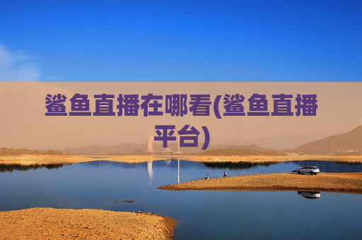 鲨鱼直播在哪看(鲨鱼直播平台)