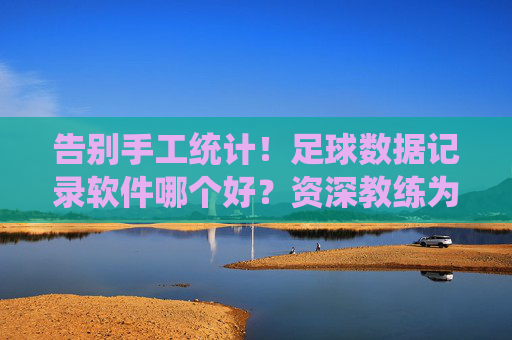 告别手工统计！足球数据记录软件哪个好？资深教练为你深度测评