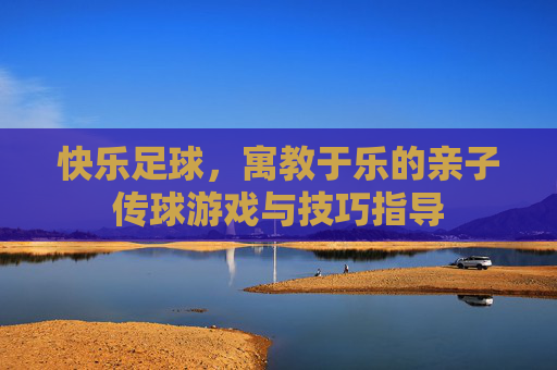 快乐足球,寓教于乐的亲子传球游戏与技巧指导