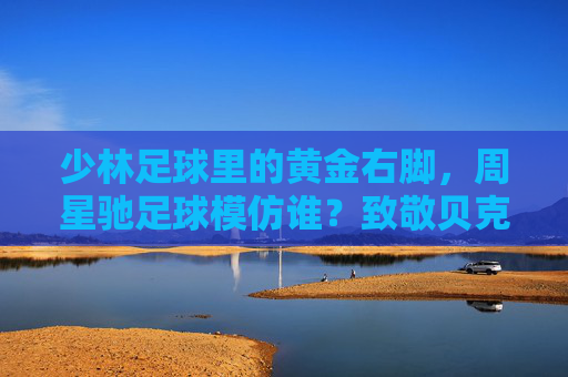 少林足球里的黄金右脚，周星驰足球模仿谁？致敬贝克汉姆的圆月弯刀