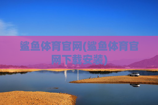 鲨鱼体育官网(鲨鱼体育官网下载安装)