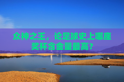 众神之王,论足球史上哪座奖杯含金量最高?