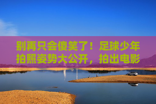 别再只会傻笑了!足球少年拍照姿势大公开,拍出电影感大片