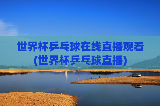 世界杯乒乓球在线直播观看(世界杯乒乓球直播)