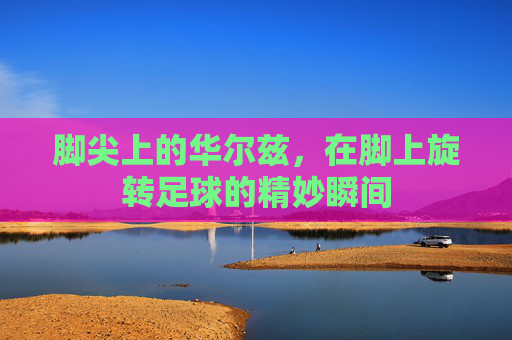 脚尖上的华尔兹，在脚上旋转足球的精妙瞬间