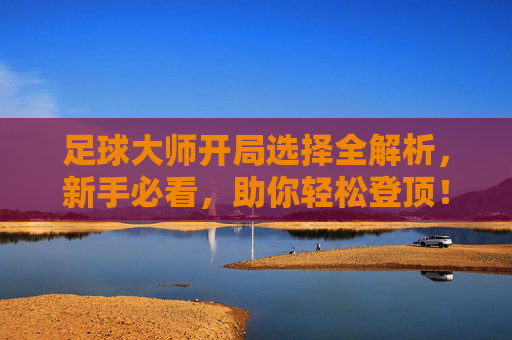 足球大师开局选择全解析,新手必看,助你轻松登顶!