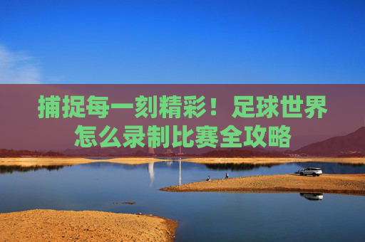捕捉每一刻精彩！足球世界怎么录制比赛全攻略