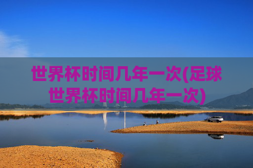 世界杯时间几年一次(足球世界杯时间几年一次)