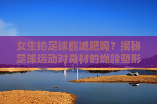 女生拍足球能减肥吗?揭秘足球运动对身材的燃脂塑形效果