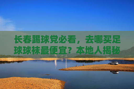 长春踢球党必看，去哪买足球球袜最便宜？本地人揭秘省钱攻略