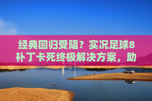 经典回归受阻？实况足球8补丁卡死终极解决方案，助你重回巅峰