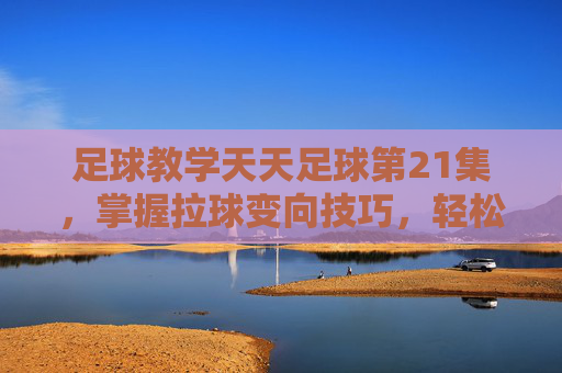 足球教学天天足球第21集，掌握拉球变向技巧，轻松摆脱防守